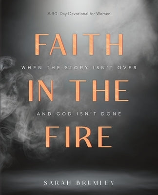 Faith in the Fire: A 30-Day Devotional for When the Story Isn't Over and God Isn't Done by Brumley, Sarah