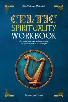 Celtic Spirituality Workbook: a practical path to earth-based wisdom, daily rituals, deities, and archetypes: a practical path to earth-based wisdom by Sullivan, Neve