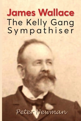 James Wallace: The Kelly Gang Sympathiser by Newman, Peter L.