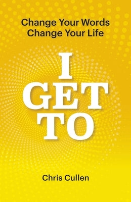 I Get To: Change Your Words Change Your Life by Cullen, Chris