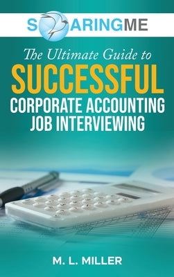 SoaringME The Ultimate Guide to Successful Corporate Accounting Job Interviewing by Miller, M. L.
