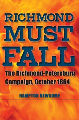 Richmond Must Fall: The Richmond-Petersburg Campaign, October 1864 by Newsome