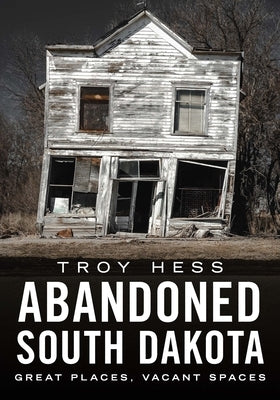 Abandoned South Dakota: Great Places, Vacant Spaces by Hess, Troy