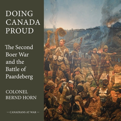 Doing Canada Proud: The Second Boer War and the Battle of Paardeberg by Horn, Bernd