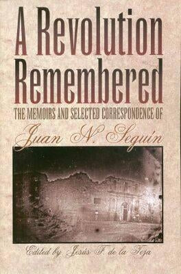 A Revolution Remembered: The Memoirs and Selected Correspondence of Juan N. Seguín Volume 20 by de la Teja, JesÃºs F.