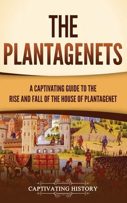 The Plantagenets: A Captivating Guide to the Rise and Fall of the House of Plantagenet by History, Captivating