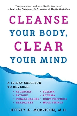 Cleanse Your Body, Clear Your Mind: A 10-Day Solution to Reverse Allergies, Fatigue, Stomaches, Headaches, Eczema, Asthma, Joint Stiffness, Mood Swing by Morrison, Jeffrey
