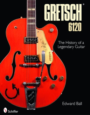 Gretsch 6120: The History of a Legendary Guitar by Ball, Edward