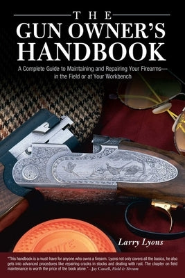 Gun Owner's Handbook: A Complete Guide To Maintaining And Repairing Your Firearms--In The Field Or At Your Workbench by Lyons, Larry