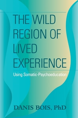 The Wild Region of Lived Experience: Using Somatic-Psychoeducation by Bois, Danis