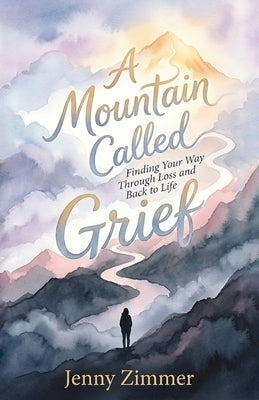 A Mountain Called Grief: Finding Your Way Through Loss and Back to Life by Zimmer, Jenny