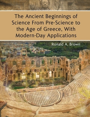 The Ancient Beginnings of Science From Pre-Science to the Age of Greece, With Modern-Day Applications by Brown, Ronald a.