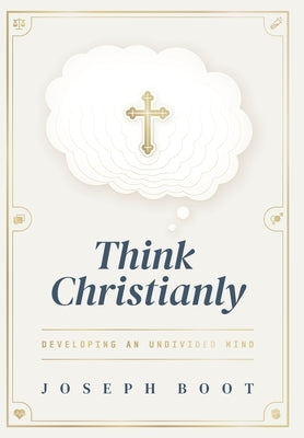 Think Christianly: Developing an Undivided Mind by Boot, Joseph