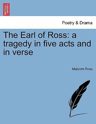 The Earl of Ross: A Tragedy in Five Acts and in Verse by Ross, Malcolm