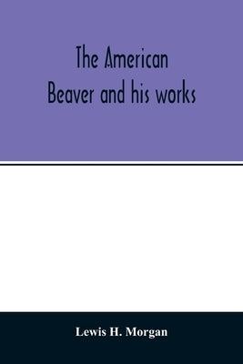 The American beaver and his works by H. Morgan, Lewis
