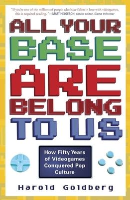 All Your Base Are Belong to Us: How Fifty Years of Videogames Conquered Pop Culture by Goldberg, Harold