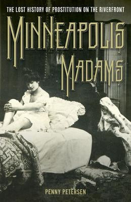 Minneapolis Madams: The Lost History of Prostitution on the Riverfront by Petersen, Penny A.