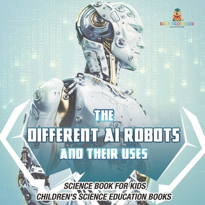 The Different AI Robots and Their Uses - Science Book for Kids Children's Science Education Books by Baby Professor