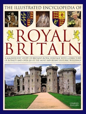 The Illustrated Encyclopedia of Royal Britain: A Magnificent Study of Britain's Royal Heritage with a Directory of Royalty and Over 120 of the Most Im by Phillips, Charles