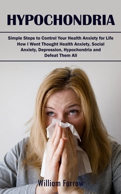 Hypochondria: Simple Steps to Control Your Health Anxiety for Life (How I Went Thought Health Anxiety, Social Anxiety, Depression, H by Farrow, William