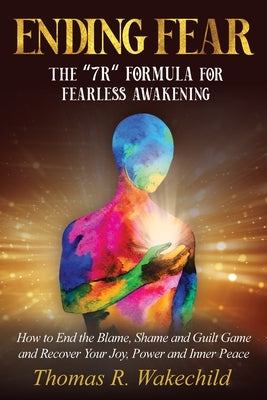 Ending Fear: The 7R Formula for Fearless Awakening: How to End the Blame, Shame, and Guilt Game and Recover Your Joy, Power, and Inner Peace by Wakechild, Thomas R.