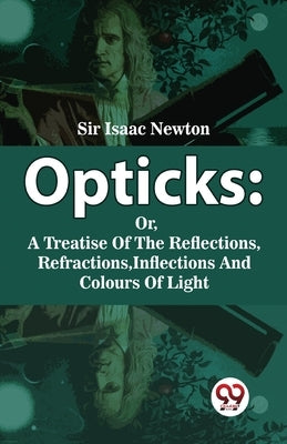 Opticks: Or, A Treatise Of The Reflections, Refractions, Inflections And Colours Of Light by Newton, Isaac