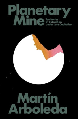Planetary Mine: Territories of Extraction Under Late Capitalism by Arboleda, Martin