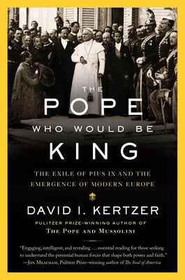 The Pope Who Would Be King: The Exile of Pius IX and the Emergence of Modern Europe by Kertzer, David I.