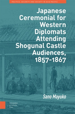 Japanese Ceremonial for Western Diplomats Attending Shogunal Castle Audiences, 1857-1867 by Sano, Mayuko