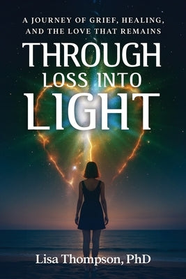 Through Loss Into Light: A Journey of Grief, Healing, and the Love That Remains by Thompson, Lisa