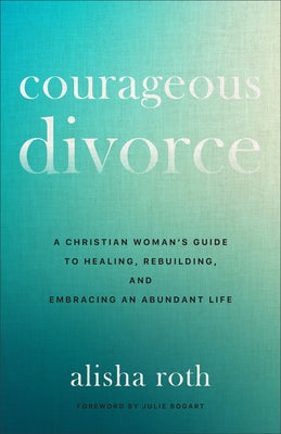 Courageous Divorce: A Christian Woman's Guide to Healing, Rebuilding, and Embracing an Abundant Life by Roth, Alisha