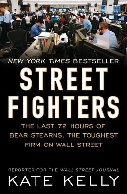 Street Fighters: The Last 72 Hours of Bear Stearns, the Toughest Firm on Wall Street by Kelly, Kate