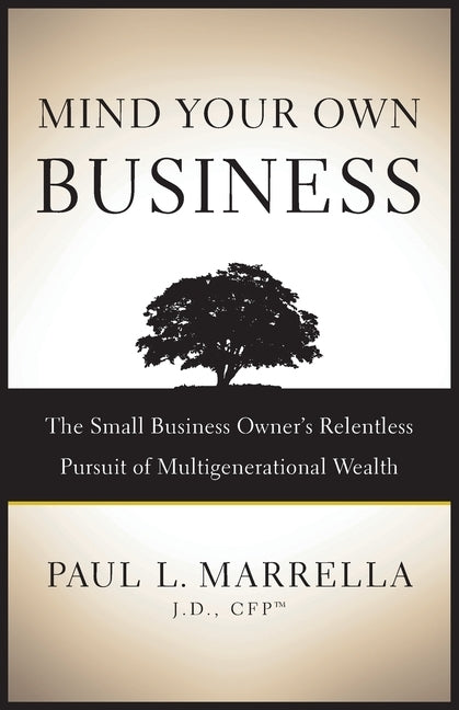 Mind Your Own Business: The Small Business Owner's Relentless Pursuit of Multigenerational Wealth by Marrella, Paul L.