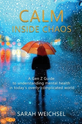 Calm Inside Chaos: A Gen Z Guide for protecting your mental health in today's overly-complicated world by Weichsel, Sarah