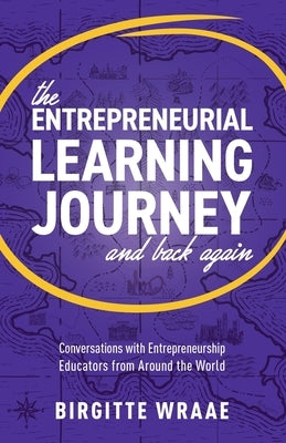 The Entrepreneurial Learning Journey and Back Again: Conversations with Entrepreneurship Educators from around the World by Wraae, Birgitte