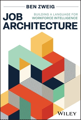Job Architecture: Building a Language for Workforce Intelligence by Zweig, Ben