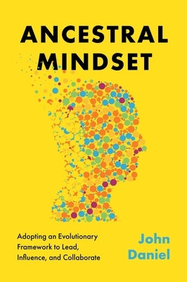 Ancestral Mindset: Adopting an Evolutionary Framework to Lead, Influence, and Collaborate by Daniel, John