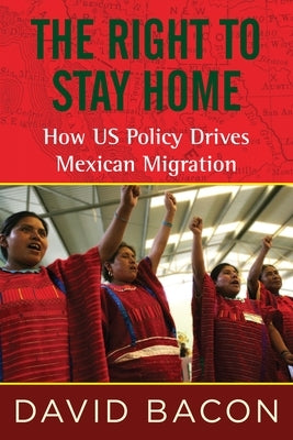The Right to Stay Home: How US Policy Drives Mexican Migration by Bacon, David