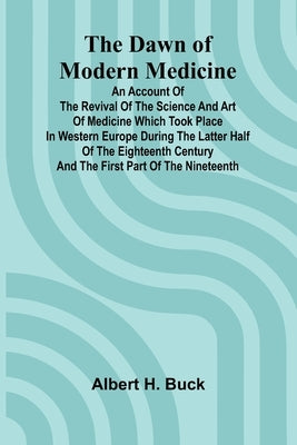 The Dawn Of Modern Medicine; An Account Of The Revival Of The Science And Art Of Medicine Which Took Place In Western Europe During The Latter Half Of by Buck, Albert H.