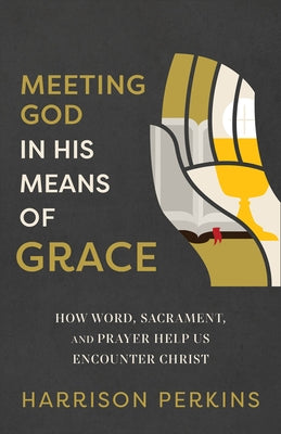 Meeting God in His Means of Grace: How Word, Sacrament, and Prayer Help Us Encounter Christ by Perkins, Harrison
