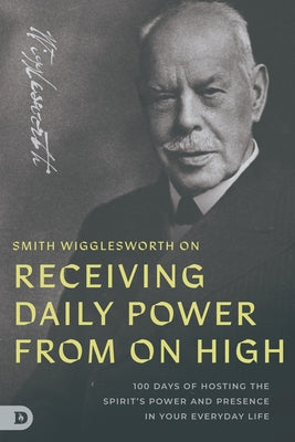 Smith Wigglesworth on Receiving Daily Power from On High: 100 Days of Hosting the Spirit's Power and Presence in Your Everyday Life by Wigglesworth, Smith