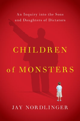 Children of Monsters: An Inquiry Into the Sons and Daughters of Dictators by Nordlinger, Jay
