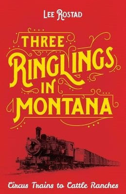 Three Ringlings in Montana: Circus Trains to Cattle Ranches by Rostad, Lee