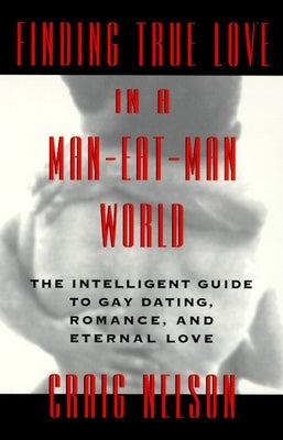 Finding True Love in a Man-Eat-Man World: The Intelligent Guide to Gay Dating, Sex. Romance, and Eternal Love by Nelson, Craig