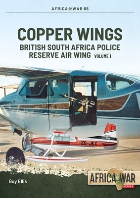 Copper Wings: British South Africa Police Reserve Air Wing Volume 1 by Ellis, Guy