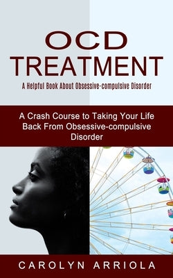 Ocd Treatment: A Helpful Book About Obsessive-compulsive Disorder (A Crash Course to Taking Your Life Back From Obsessive-compulsive Disorder) by Arriola, Carolyn