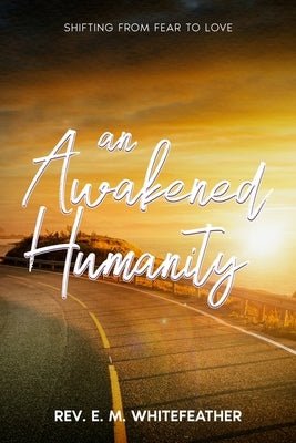 An Awakened Humanity: Shifting from Fear to Love by Whitefeather, E. M.
