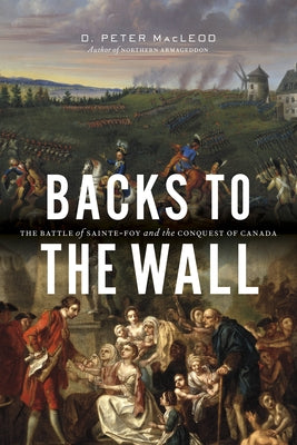 Backs to the Wall: The Battle of Sainte-Foy and the Conquest of Canada by MacLeod, D. Peter
