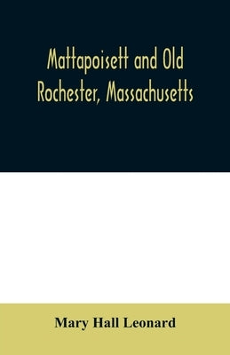 Mattapoisett and Old Rochester, Massachusetts: being a history of these towns and also in part of Marion and a portion of Wareham by Hall Leonard, Mary