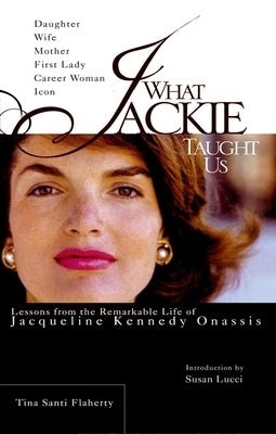 What Jackie Taught Us: Lessons from the Remarkable Life of Jacqueline Kennedy Onassis by Flaherty, Tina Santi